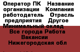 Оператор ПК › Название организации ­ Компания-работодатель › Отрасль предприятия ­ Другое › Минимальный оклад ­ 1 - Все города Работа » Вакансии   . Нижегородская обл.